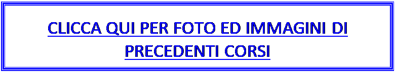 Casella di testo: CLICCA QUI PER FOTO ED IMMAGINI DI PRECEDENTI CORSI

