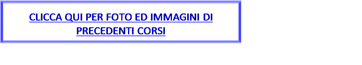 Casella di testo: CLICCA QUI PER FOTO ED IMMAGINI DI PRECEDENTI CORSI

